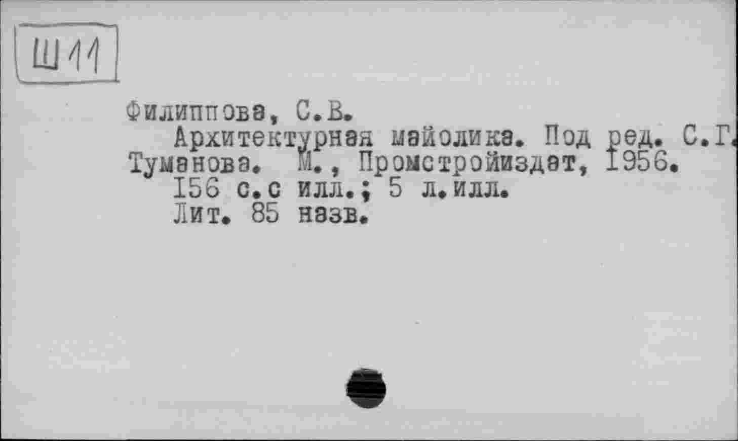 ﻿Филиппова, С.В.
Архитектурная майолика. Под ред. С.Г Туманова, м., Промстройиздэт, 1956.
156 с. с илл.; 5 л.илл.
Лит. 85 назв.